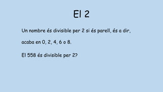 El 2
Un nombre és divisible per 2 si és parell, és a dir,
acaba en 0, 2, 4, 6 o 8.
El 558 és divisible per 2?
 