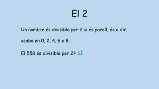 El 2
Un nombre és divisible per 2 si és parell, és a dir,
acaba en 0, 2, 4, 6 o 8.
El 558 és divisible per 2? SÍ
 