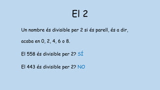 El 2
Un nombre és divisible per 2 si és parell, és a dir,
acaba en 0, 2, 4, 6 o 8.
El 558 és divisible per 2? SÍ
El 443 és divisible per 2? NO
 