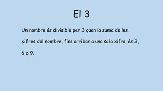 El 3
Un nombre és divisible per 3 quan la suma de les
xifres del nombre, fins arribar a una sola xifra, és 3,
6 o 9.
 