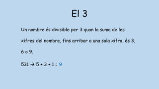 El 3
Un nombre és divisible per 3 quan la suma de les
xifres del nombre, fins arribar a una sola xifra, és 3,
6 o 9.
531  5 + 3 + 1 = 9
 