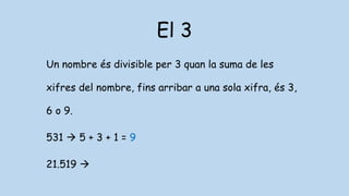 El 3
Un nombre és divisible per 3 quan la suma de les
xifres del nombre, fins arribar a una sola xifra, és 3,
6 o 9.
531  5 + 3 + 1 = 9
21.519 
 