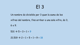 El 3
Un nombre és divisible per 3 quan la suma de les
xifres del nombre, fins arribar a una sola xifra, és 3,
6 o 9.
531  5 + 3 + 1 = 9
21.519  2 + 1 + 5 + 1 + 9 = 18
 
