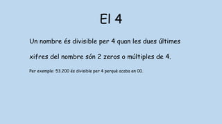 El 4
Un nombre és divisible per 4 quan les dues últimes
xifres del nombre són 2 zeros o múltiples de 4.
Per exemple: 53.200 és divisible per 4 perquè acaba en 00.
 