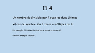 El 4
Un nombre és divisible per 4 quan les dues últimes
xifres del nombre són 2 zeros o múltiples de 4.
Per exemple: 53.200 és divisible per 4 perquè acaba en 00.
Un altre exemple: 152.496.
 
