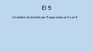 El 5
Un nombre és divisible per 5 quan acaba en 0 o en 5.
 