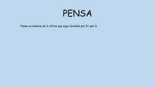 PENSA
Pensa un nombre de 3 xifres que sigui divisible per 5 i per 6.
1r: pensar els criteris
5: un nombre és divisible per 5 si acaba en 0 o 5
6: un nombre és divisible per 6 si ho és per 2 i per 3
2: un nombre és divisible per 2 si acaba en 0,2,4,6,8
3: un nombre és divisible per 2 si les seves xifres sumen 3,6 o 0
 