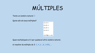 MÚLTIPLES
Tenim un nombre natural: 2
Quins són els seus múltiples?
Quan multipliquem el 2 per qualsevol altre nombre natural,
el resultat és múltiple de 2: 2, 4, 6 , 8, 1.400, …
 