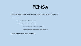 PENSA
Pensa un nombre de 3 xifres que sigui divisible per 5 i per 6.
1r: pensar els criteris
5: un nombre és divisible per 5 si acaba en 0 o 5
6: un nombre és divisible per 6 si ho és per 2 i per 3
2: un nombre és divisible per 2 si acaba en 0,2,4,6,8
3: un nombre és divisible per 2 si les seves xifres sumen 3,6 o 0
Quina xifra anirà a les unitats?
 