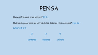 PENSA
Quina xifra anirà a les unitats? El 0.
Què ha de pasar amb les xifres de les desenes i les centenes? Han de
sumar 3,6 o 9.
3 3 0
centenes desenes unitats
 