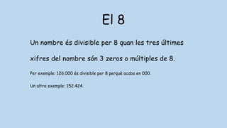 El 8
Un nombre és divisible per 8 quan les tres últimes
xifres del nombre són 3 zeros o múltiples de 8.
Per exemple: 126.000 és divisible per 8 perquè acaba en 000.
Un altre exemple: 152.424.
 