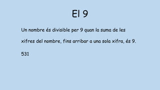 El 9
Un nombre és divisible per 9 quan la suma de les
xifres del nombre, fins arribar a una sola xifra, és 9.
531
 