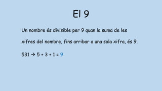 El 9
Un nombre és divisible per 9 quan la suma de les
xifres del nombre, fins arribar a una sola xifra, és 9.
531  5 + 3 + 1 = 9
 
