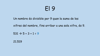 El 9
Un nombre és divisible per 9 quan la suma de les
xifres del nombre, fins arribar a una sola xifra, és 9.
531  5 + 3 + 1 = 9
21.519
 