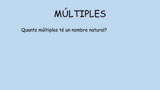 MÚLTIPLES
Quants múltiples té un nombre natural?
 