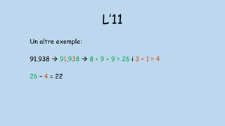 L’11
Un altre exemple:
91.938  91.938  8 + 9 + 9 = 26 i 3 + 1 = 4
26 – 4 = 22
 