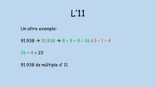 L’11
Un altre exemple:
91.938  91.938  8 + 9 + 9 = 26 i 3 + 1 = 4
26 – 4 = 22
91.938 és múltiple d’ 11.
 