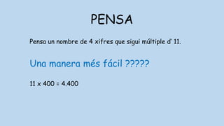 PENSA
Pensa un nombre de 4 xifres que sigui múltiple d’ 11.
Una manera més fácil ?????
11 x 400 = 4.400
 