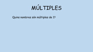 MÚLTIPLES
Quins nombres són múltiples de 1?
 