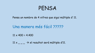 PENSA
Pensa un nombre de 4 xifres que sigui múltiple d’ 11.
Una manera més fácil ?????
11 x 400 = 4.400
11 x _ _ _  el resultat será múltiple d’11.
 