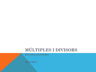 MÚLTIPLES I DIVISORS 
ESCOLA OLIVERA 
2014-2015 
 