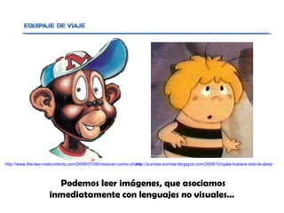 Podemos leer imágenes, que asociamos inmediatamente con lenguajes no visuales…  http://sunrise-sonrisa.blogspot.com/2009/10/ojala-hubiera-sido-la-abeja-maya.html http://www.the-two-malcontents.com/2008/07/08/mexican-comic-character-draws-charges-of-racism/ 