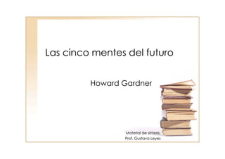 Las cinco mentes del futuro
Howard Gardner
Material de sMaterial de sííntesis.ntesis.
Prof. Gustavo LeyesProf. Gustavo Leyes
 
