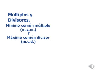Múltiplos y
Divisores.
Mínimo común múltiplo
(m.c.m.)
Y
Máximo común divisor
(m.c.d.)
 