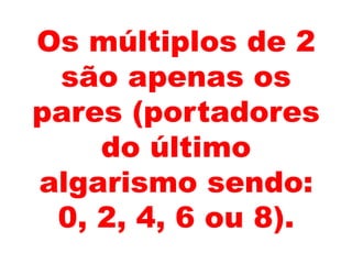 Os múltiplos de 2
são apenas os
pares (portadores
do último
algarismo sendo:
0, 2, 4, 6 ou 8).
 