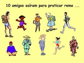 10 amigos saíram para praticar remo ...

 
