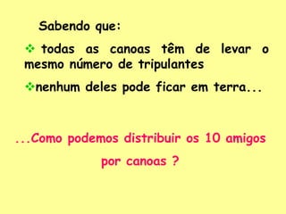 Sabendo que:
 todas as canoas têm de levar o
mesmo número de tripulantes
nenhum deles pode ficar em terra...

...Como podemos distribuir os 10 amigos
por canoas ?

 