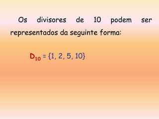 Os

divisores

de

10

podem

representados da seguinte forma:
D10 = {1, 2, 5, 10}

ser

 