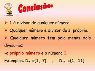  1 é divisor de qualquer número.
 Qualquer número é divisor de si próprio.
 Qualquer número tem pelo menos dois
divisores:
-o próprio número e o número 1.
Exemplos: D7 ={1, 7}

;

D11 ={1, 11}

 