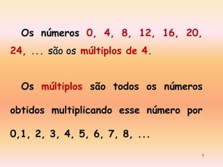 Os números 0, 4, 8, 12, 16, 20,
24, ... são os múltiplos de 4.
Os múltiplos são todos os números
obtidos multiplicando esse número por
0,1, 2, 3, 4, 5, 6, 7, 8, ...
7

 