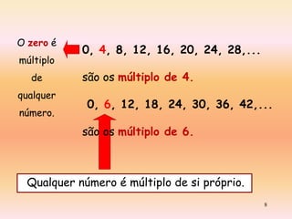 O zero é
múltiplo

de
qualquer
número.

0, 4, 8, 12, 16, 20, 24, 28,...
são os múltiplo de 4.
0, 6, 12, 18, 24, 30, 36, 42,...
são os múltiplo de 6.

Qualquer número é múltiplo de si próprio.
8

 