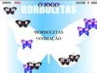 O JOGO
•BORBOLETAS
•ANIMAÇÃO
 