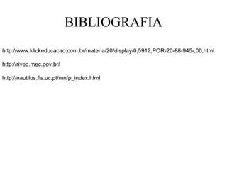 BIBLIOGRAFIA
http://www.klickeducacao.com.br/materia/20/display/0,5912,POR-20-88-945-,00.html
http://rived.mec.gov.br/
http://nautilus.fis.uc.pt/mn/p_index.html
 
