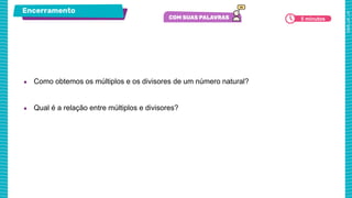 Encerramento
5 minutos
● Como obtemos os múltiplos e os divisores de um número natural?
● Qual é a relação entre múltiplos e divisores?
 