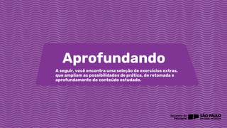 A seguir, você encontra uma seleção de exercícios extras,
que ampliam as possibilidades de prática, de retomada e
aprofundamento do conteúdo estudado.
Aprofundando
 