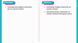 ● Conceitos de múltiplo e de divisor
de um número natural.
● Conceituar múltiplo natural de um
número natural.
● Conceituar divisor natural de um
número natural (resto igual a zero).
 