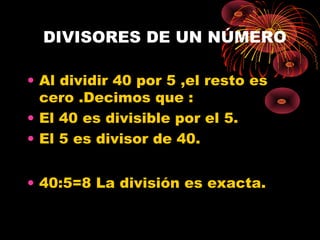 DIVISORES DE UN NÚMERO
• Al dividir 40 por 5 ,el resto es
cero .Decimos que :
• El 40 es divisible por el 5.
• El 5 es divisor de 40.
• 40:5=8 La división es exacta.
 