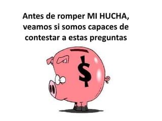 Antes de romper MI HUCHA, 
veamos si somos capaces de 
contestar a estas preguntas 
 