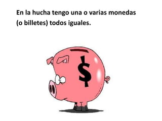 En la hucha tengo una o varias monedas 
(o billetes) todos iguales. 
 