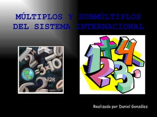 MÚLTIPLOS Y SUBMÚLTIPLOS DEL SISTEMA INTERNACIONAL Realizado por Daniel González 