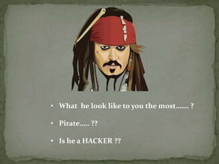 • What he look like to you the most……. ?
• Pirate….. ??
• Is he a HACKER ??
 