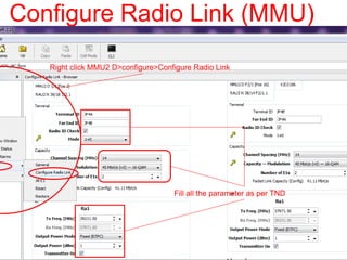 Right click MMU2 D>configure>Configure Radio Link
Fill all the parameter as per TND
Configure Radio Link (MMU)
 