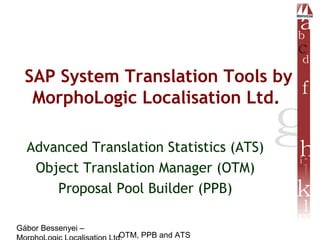 Gábor Bessenyei –
OTM, PPB and ATS
SAP System Translation Tools by
MorphoLogic Localisation Ltd.
Advanced Translation Statistics (ATS)
Object Translation Manager (OTM)
Proposal Pool Builder (PPB)
 