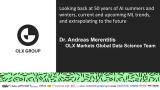 Looking back at 50 years of AI summers and
winters, current and upcoming ML trends,
and extrapolating to the future
Dr. Andreas Merentitis
OLX Markets Global Data Science Team
 