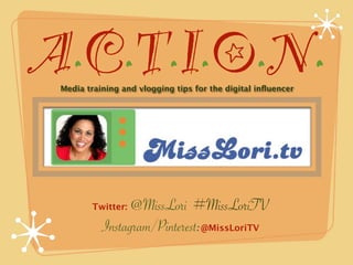 A.C.T.I.O.N.
 Media training and vlogging tips for the digital inﬂuencer




        Twitter:@MissLori #MissLoriTV
           Instagram/Pinterest:@MissLoriTV
 