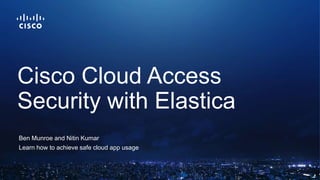 Ben Munroe and Nitin Kumar
Learn how to achieve safe cloud app usage
Cisco Cloud Access
Security with Elastica
 